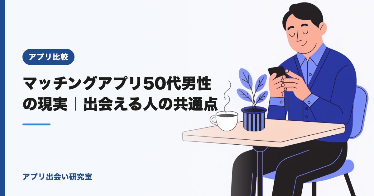 マッチングアプリ50代男性の現実｜出会える人の共通点【2026年】